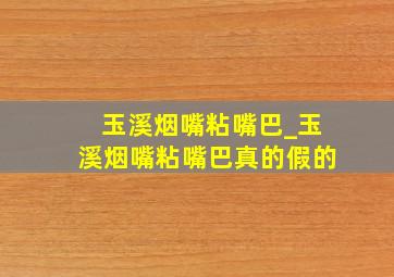 玉溪烟嘴粘嘴巴_玉溪烟嘴粘嘴巴真的假的