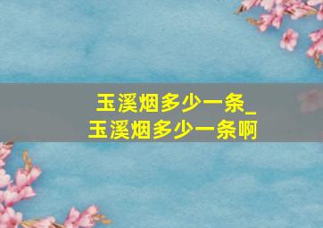 玉溪烟多少一条_玉溪烟多少一条啊