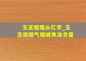 玉溪烟烟头红字_玉溪烟烟气烟碱焦油含量