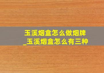 玉溪烟盒怎么做烟牌_玉溪烟盒怎么有三种