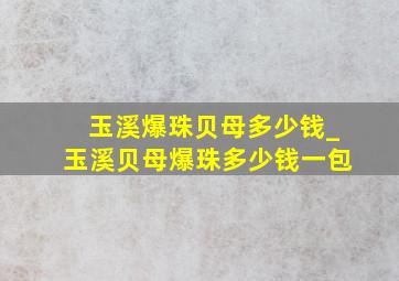 玉溪爆珠贝母多少钱_玉溪贝母爆珠多少钱一包