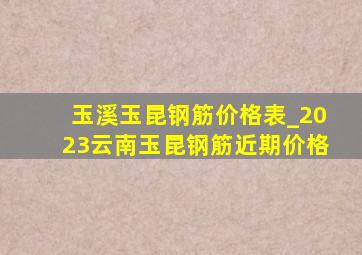 玉溪玉昆钢筋价格表_2023云南玉昆钢筋近期价格