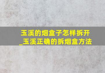 玉溪的烟盒子怎样拆开_玉溪正确的拆烟盒方法