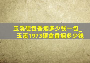 玉溪硬包香烟多少钱一包_玉溪1973硬盒香烟多少钱