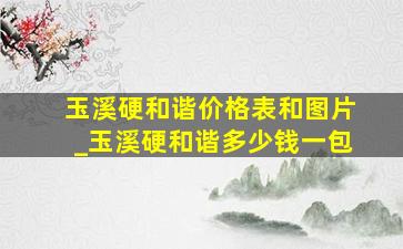 玉溪硬和谐价格表和图片_玉溪硬和谐多少钱一包