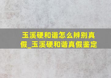 玉溪硬和谐怎么辨别真假_玉溪硬和谐真假鉴定