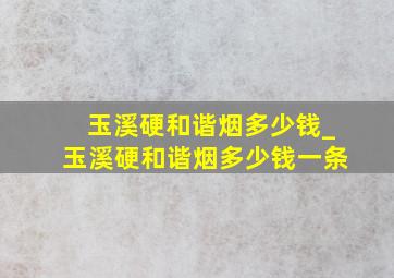 玉溪硬和谐烟多少钱_玉溪硬和谐烟多少钱一条