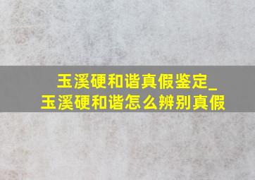 玉溪硬和谐真假鉴定_玉溪硬和谐怎么辨别真假