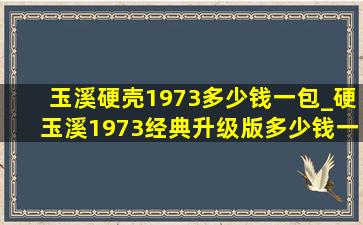 玉溪硬壳1973多少钱一包_硬玉溪1973经典升级版多少钱一包