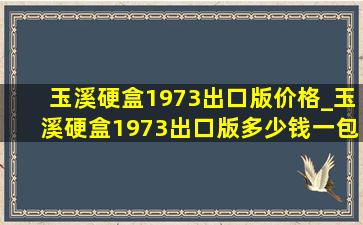 玉溪硬盒1973出口版价格_玉溪硬盒1973出口版多少钱一包