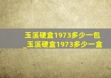 玉溪硬盒1973多少一包_玉溪硬盒1973多少一盒