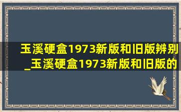 玉溪硬盒1973新版和旧版辨别_玉溪硬盒1973新版和旧版的区别