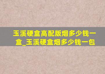 玉溪硬盒高配版烟多少钱一盒_玉溪硬盒烟多少钱一包