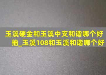 玉溪硬金和玉溪中支和谐哪个好抽_玉溪108和玉溪和谐哪个好