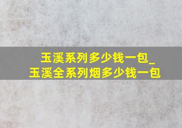 玉溪系列多少钱一包_玉溪全系列烟多少钱一包