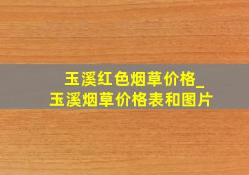 玉溪红色烟草价格_玉溪烟草价格表和图片