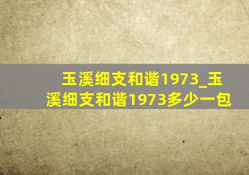 玉溪细支和谐1973_玉溪细支和谐1973多少一包