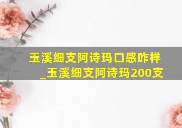 玉溪细支阿诗玛口感咋样_玉溪细支阿诗玛200支