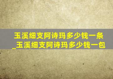 玉溪细支阿诗玛多少钱一条_玉溪细支阿诗玛多少钱一包