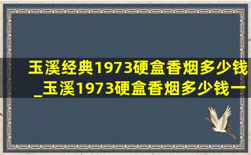 玉溪经典1973硬盒香烟多少钱_玉溪1973硬盒香烟多少钱一包