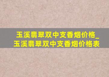 玉溪翡翠双中支香烟价格_玉溪翡翠双中支香烟价格表