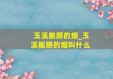 玉溪能掰的烟_玉溪能掰的烟叫什么