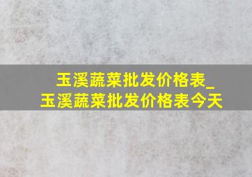 玉溪蔬菜批发价格表_玉溪蔬菜批发价格表今天