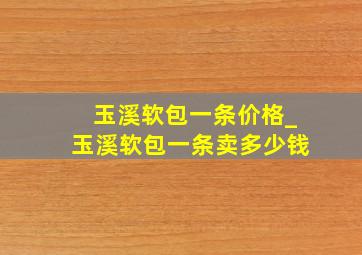 玉溪软包一条价格_玉溪软包一条卖多少钱