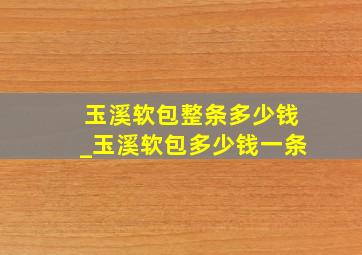 玉溪软包整条多少钱_玉溪软包多少钱一条