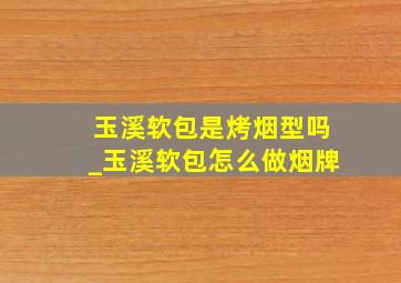 玉溪软包是烤烟型吗_玉溪软包怎么做烟牌