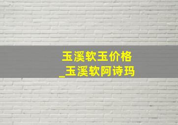 玉溪软玉价格_玉溪软阿诗玛