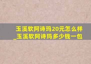 玉溪软阿诗玛20元怎么样_玉溪软阿诗玛多少钱一包