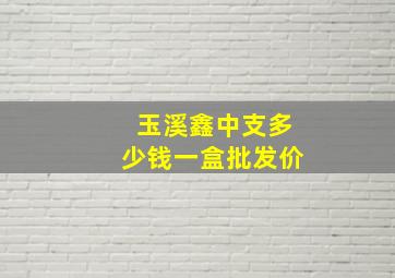 玉溪鑫中支多少钱一盒批发价