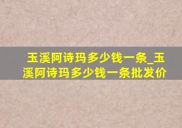 玉溪阿诗玛多少钱一条_玉溪阿诗玛多少钱一条批发价