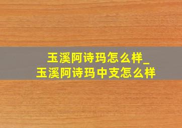 玉溪阿诗玛怎么样_玉溪阿诗玛中支怎么样