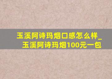 玉溪阿诗玛烟口感怎么样_玉溪阿诗玛烟100元一包