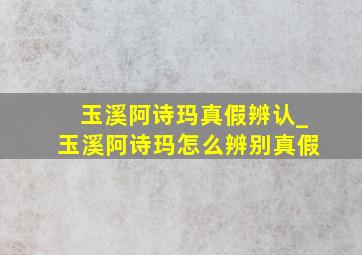 玉溪阿诗玛真假辨认_玉溪阿诗玛怎么辨别真假