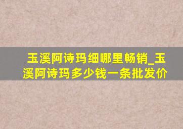 玉溪阿诗玛细哪里畅销_玉溪阿诗玛多少钱一条批发价