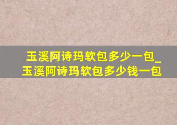 玉溪阿诗玛软包多少一包_玉溪阿诗玛软包多少钱一包