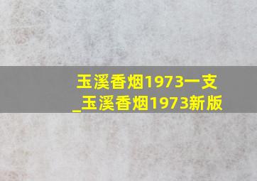 玉溪香烟1973一支_玉溪香烟1973新版