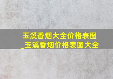 玉溪香烟大全价格表图_玉溪香烟价格表图大全