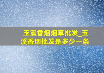 玉溪香烟烟草批发_玉溪香烟批发是多少一条