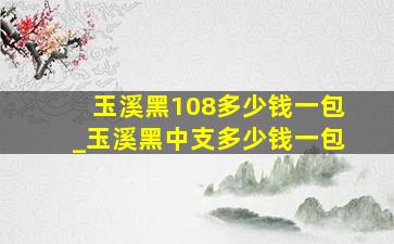 玉溪黑108多少钱一包_玉溪黑中支多少钱一包