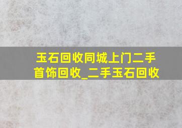 玉石回收同城上门二手首饰回收_二手玉石回收