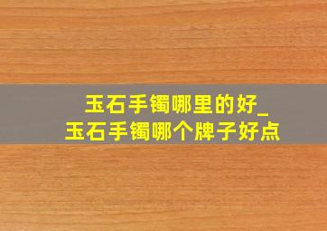 玉石手镯哪里的好_玉石手镯哪个牌子好点