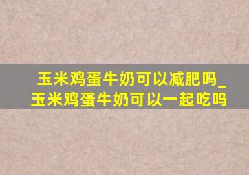 玉米鸡蛋牛奶可以减肥吗_玉米鸡蛋牛奶可以一起吃吗