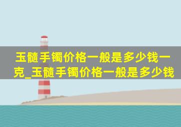 玉髓手镯价格一般是多少钱一克_玉髓手镯价格一般是多少钱