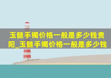 玉髓手镯价格一般是多少钱贵阳_玉髓手镯价格一般是多少钱