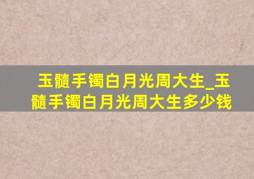 玉髓手镯白月光周大生_玉髓手镯白月光周大生多少钱