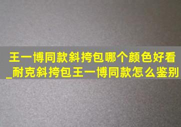 王一博同款斜挎包哪个颜色好看_耐克斜挎包王一博同款怎么鉴别